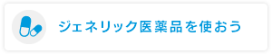 ジェネリック医薬品を使おう